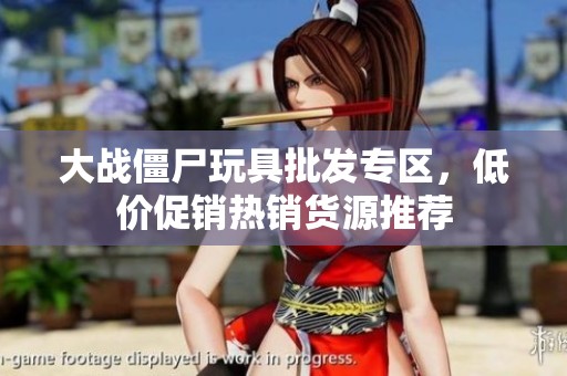 大战僵尸玩具批发专区，低价促销热销货源推荐