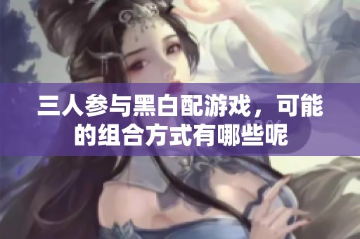 三人参与黑白配游戏，可能的组合方式有哪些呢