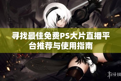 寻找最佳免费PS大片直播平台推荐与使用指南
