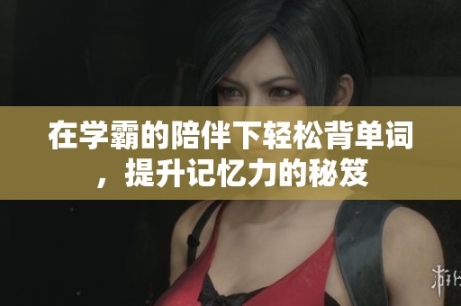 在学霸的陪伴下轻松背单词，提升记忆力的秘笈