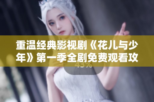 重温经典影视剧《花儿与少年》第一季全剧免费观看攻略