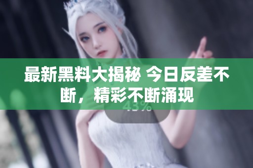 最新黑料大揭秘 今日反差不断，精彩不断涌现
