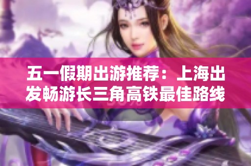 五一假期出游推荐：上海出发畅游长三角高铁最佳路线攻略