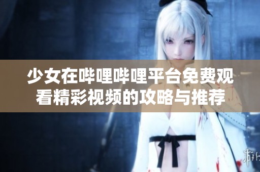 少女在哔哩哔哩平台免费观看精彩视频的攻略与推荐