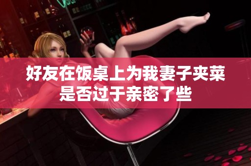 好友在饭桌上为我妻子夹菜是否过于亲密了些