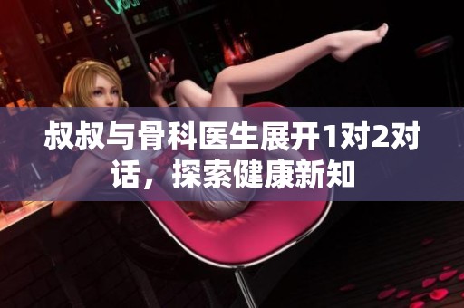 叔叔与骨科医生展开1对2对话，探索健康新知