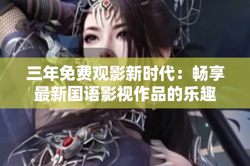 三年免费观影新时代：畅享最新国语影视作品的乐趣