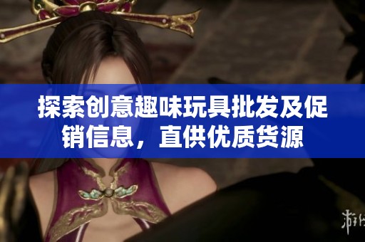 探索创意趣味玩具批发及促销信息，直供优质货源