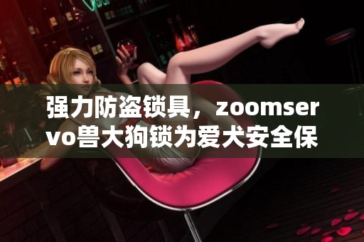 强力防盗锁具，zoomservo兽大狗锁为爱犬安全保驾护航