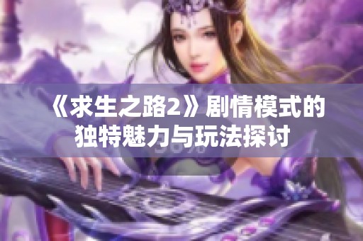 《求生之路2》剧情模式的独特魅力与玩法探讨