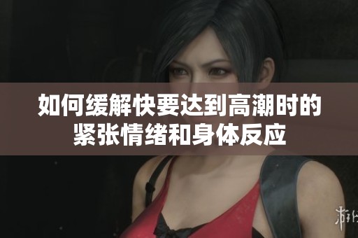 如何缓解快要达到高潮时的紧张情绪和身体反应