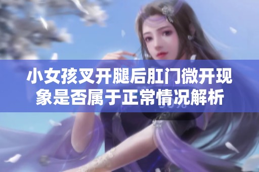 小女孩叉开腿后肛门微开现象是否属于正常情况解析
