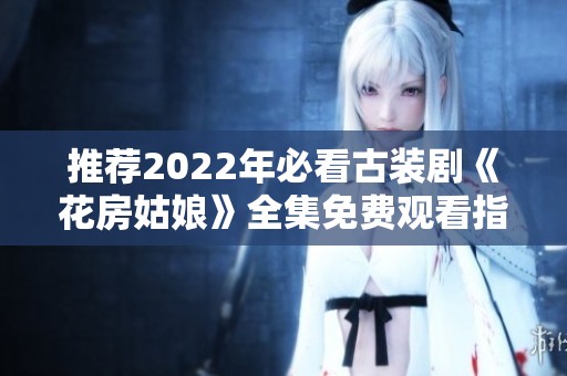 推荐2022年必看古装剧《花房姑娘》全集免费观看指南