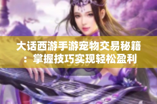 大话西游手游宠物交易秘籍：掌握技巧实现轻松盈利