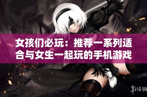 女孩们必玩：推荐一系列适合与女生一起玩的手机游戏