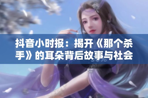 抖音小时报：揭开《那个杀手》的耳朵背后故事与社会影响