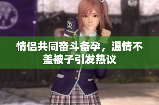 情侣共同奋斗备孕，温情不盖被子引发热议