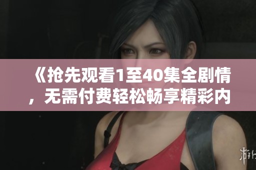 《抢先观看1至40集全剧情，无需付费轻松畅享精彩内容》