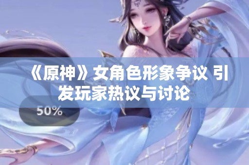 《原神》女角色形象争议 引发玩家热议与讨论