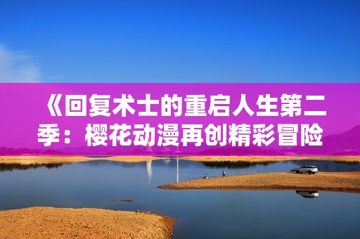 《回复术士的重启人生第二季：樱花动漫再创精彩冒险》