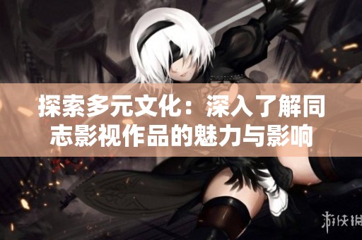 探索多元文化：深入了解同志影视作品的魅力与影响