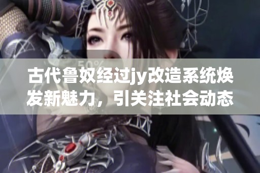 古代鲁奴经过jy改造系统焕发新魅力，引关注社会动态