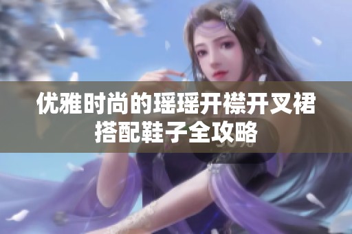 优雅时尚的瑶瑶开襟开叉裙搭配鞋子全攻略