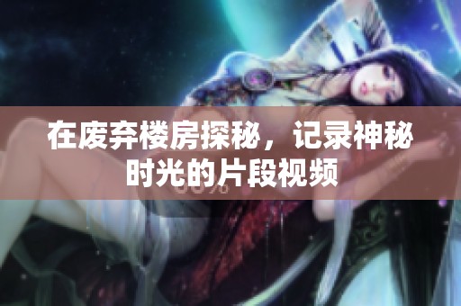 在废弃楼房探秘，记录神秘时光的片段视频
