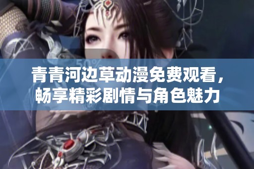 青青河边草动漫免费观看，畅享精彩剧情与角色魅力