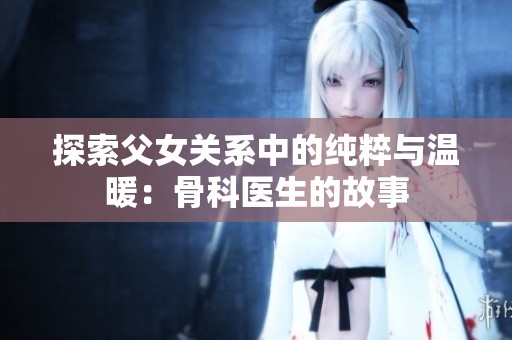 探索父女关系中的纯粹与温暖：骨科医生的故事