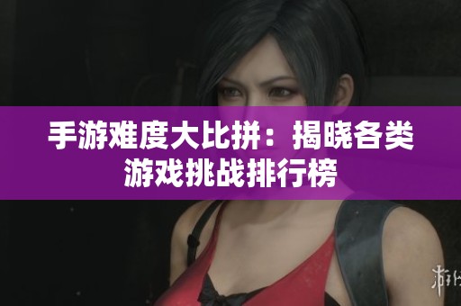 手游难度大比拼：揭晓各类游戏挑战排行榜