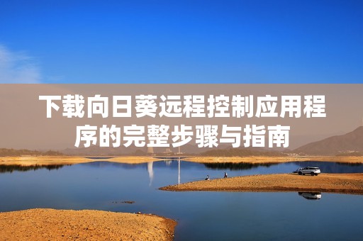 下载向日葵远程控制应用程序的完整步骤与指南