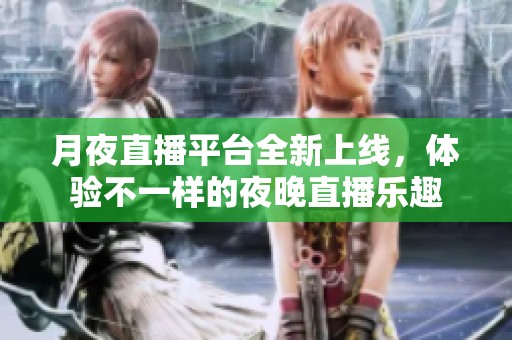 月夜直播平台全新上线，体验不一样的夜晚直播乐趣