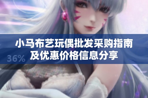 小马布艺玩偶批发采购指南及优惠价格信息分享
