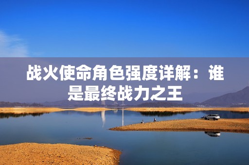 战火使命角色强度详解：谁是最终战力之王