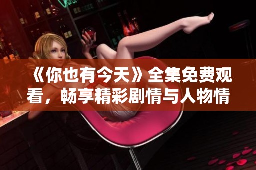 《你也有今天》全集免费观看，畅享精彩剧情与人物情感