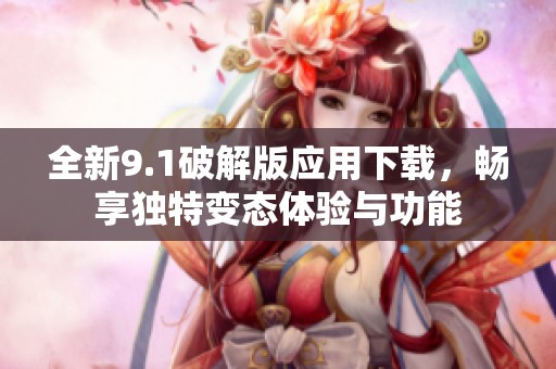 全新9.1破解版应用下载，畅享独特变态体验与功能