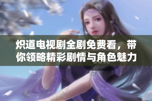 炽道电视剧全剧免费看，带你领略精彩剧情与角色魅力