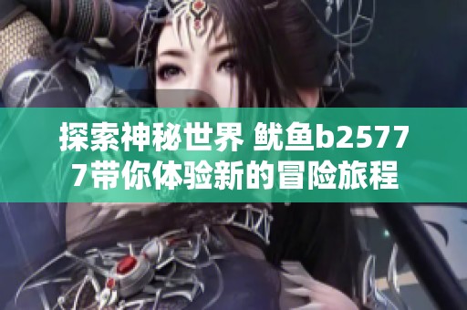 探索神秘世界 鱿鱼b25777带你体验新的冒险旅程