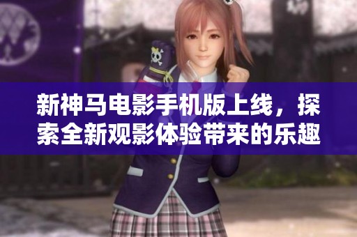新神马电影手机版上线，探索全新观影体验带来的乐趣