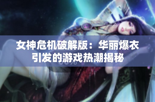 女神危机破解版：华丽爆衣引发的游戏热潮揭秘