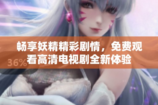 畅享妖精精彩剧情，免费观看高清电视剧全新体验