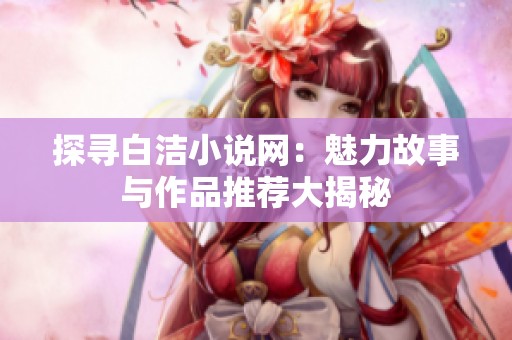 探寻白洁小说网：魅力故事与作品推荐大揭秘
