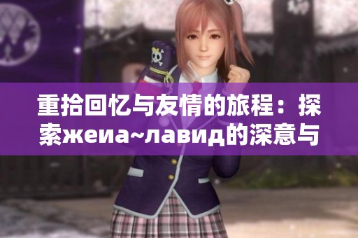 重拾回忆与友情的旅程：探索жеиа~лавид的深意与价值