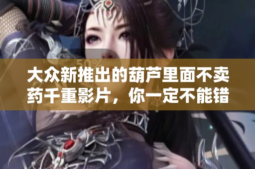 大众新推出的葫芦里面不卖药千重影片，你一定不能错过的APP推荐