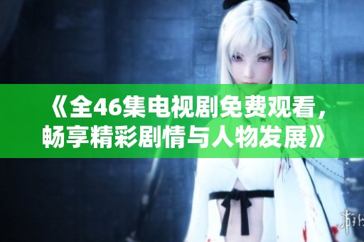 《全46集电视剧免费观看，畅享精彩剧情与人物发展》