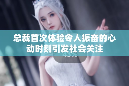总裁首次体验令人振奋的心动时刻引发社会关注