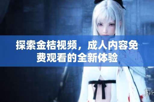 探索金桔视频，成人内容免费观看的全新体验