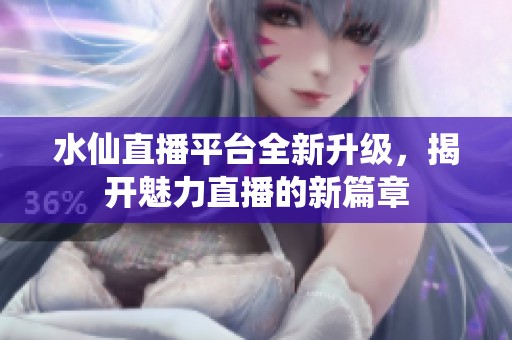 水仙直播平台全新升级，揭开魅力直播的新篇章
