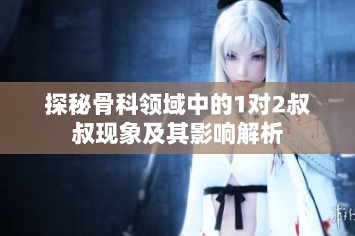 探秘骨科领域中的1对2叔叔现象及其影响解析